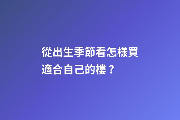 從出生季節看怎樣買適合自己的樓？
